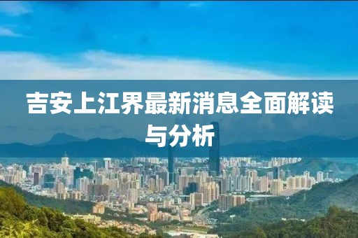 吉安上江界最新消息全面解讀與分析