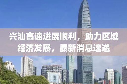興汕高速進(jìn)展順利，助力區(qū)域經(jīng)濟(jì)發(fā)展，最新消息速遞