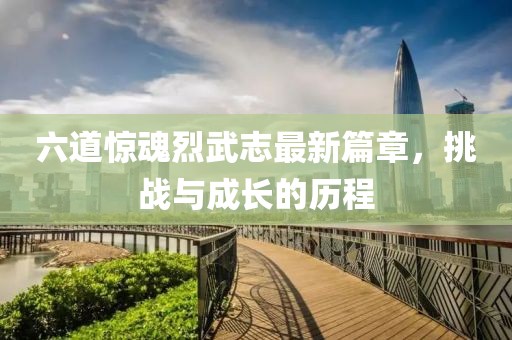六道驚魂烈武志最新篇章，挑戰(zhàn)與成長的歷程