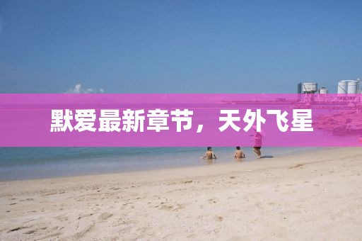 默愛最新章節(jié)，天外飛星