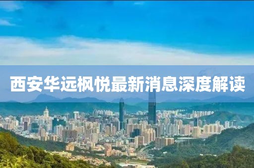 西安華遠(yuǎn)楓悅最新消息深度解讀