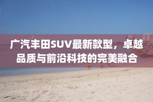 廣汽豐田SUV最新款型，卓越品質(zhì)與前沿科技的完美融合