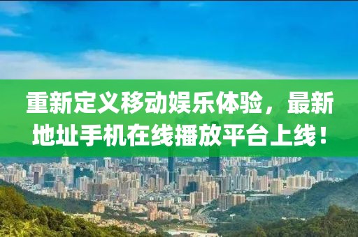 重新定義移動(dòng)娛樂(lè)體驗(yàn)，最新地址手機(jī)在線播放平臺(tái)上線！