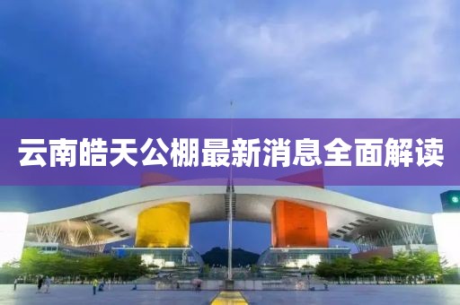 云南皓天公棚最新消息全面解讀