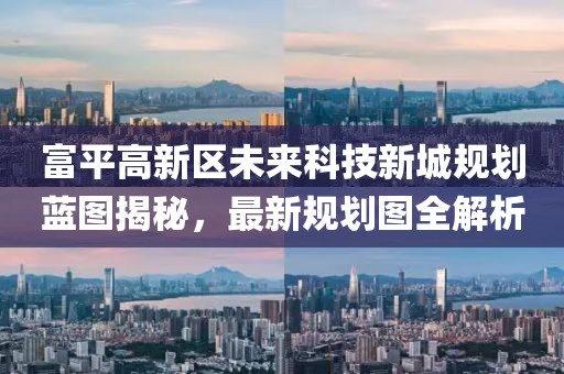 富平高新區(qū)未來科技新城規(guī)劃藍圖揭秘，最新規(guī)劃圖全解析