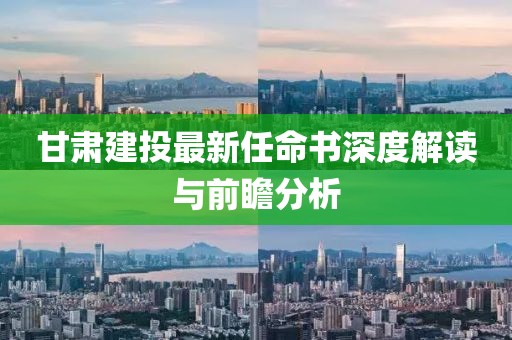 甘肅建投最新任命書深度解讀與前瞻分析