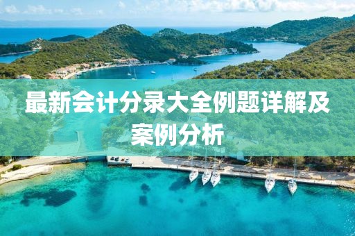 最新會(huì)計(jì)分錄大全例題詳解及案例分析