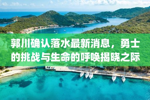 郭川確認(rèn)落水最新消息，勇士的挑戰(zhàn)與生命的呼喚揭曉之際