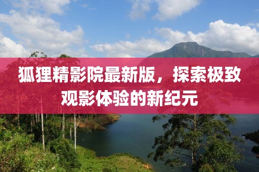 狐貍精影院最新版，探索極致觀影體驗(yàn)的新紀(jì)元