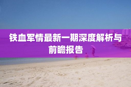 鐵血軍情最新一期深度解析與前瞻報告