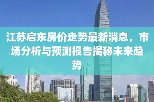 江蘇啟東房價(jià)走勢最新消息，市場分析與預(yù)測報(bào)告揭秘未來趨勢
