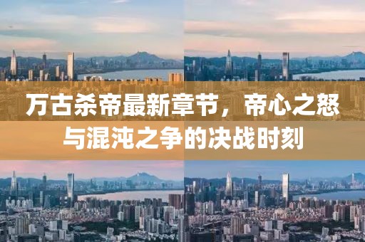 萬古殺帝最新章節(jié)，帝心之怒與混沌之爭的決戰(zhàn)時刻