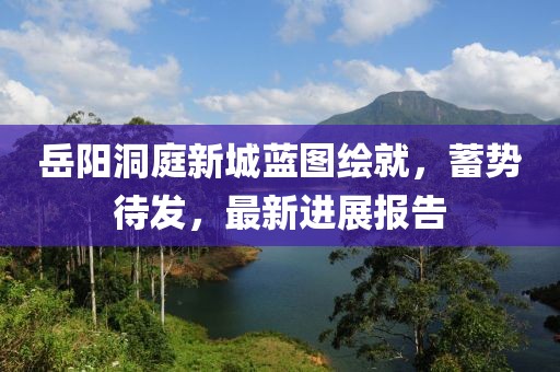 岳陽洞庭新城藍圖繪就，蓄勢待發(fā)，最新進展報告