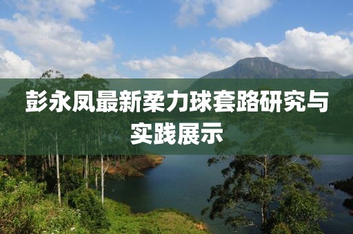 彭永鳳最新柔力球套路研究與實(shí)踐展示