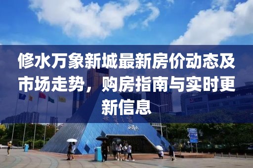 修水萬象新城最新房價動態(tài)及市場走勢，購房指南與實時更新信息