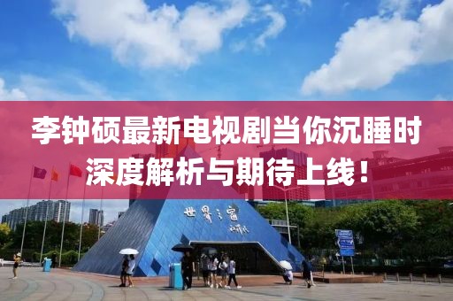 李鐘碩最新電視劇當(dāng)你沉睡時深度解析與期待上線！