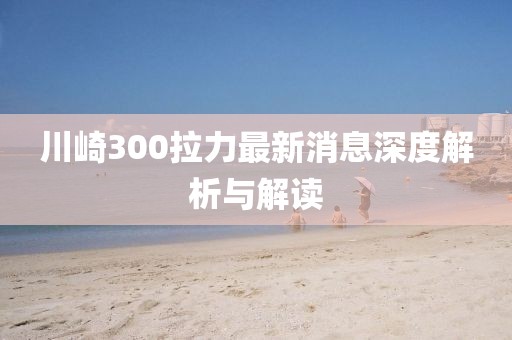 川崎300拉力最新消息深度解析與解讀