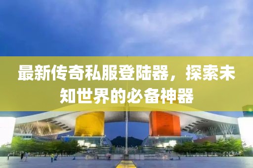 最新傳奇私服登陸器，探索未知世界的必備神器