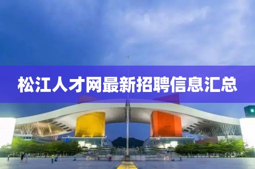 松江人才網(wǎng)最新招聘信息匯總
