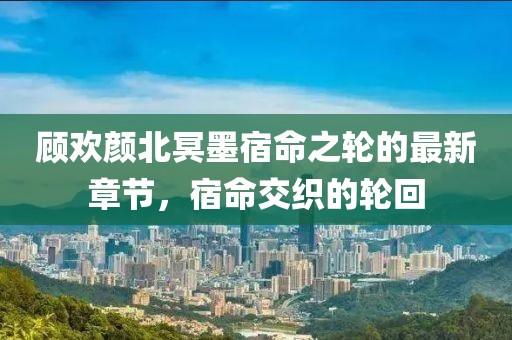 顧歡顏北冥墨宿命之輪的最新章節(jié)，宿命交織的輪回