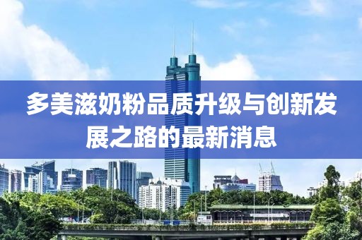 多美滋奶粉品質(zhì)升級(jí)與創(chuàng)新發(fā)展之路的最新消息