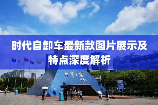 時代自卸車最新款圖片展示及特點(diǎn)深度解析