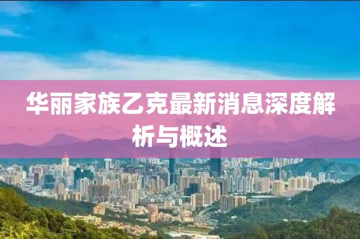 華麗家族乙克最新消息深度解析與概述