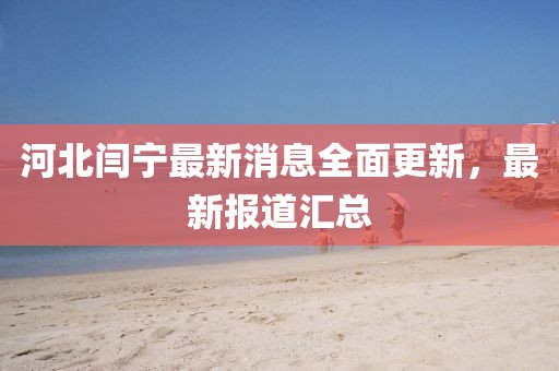 河北閆寧最新消息全面更新，最新報道匯總