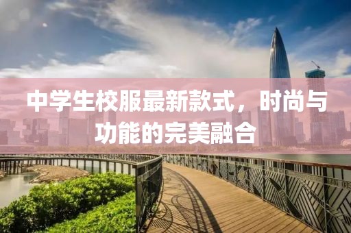 中學(xué)生校服最新款式，時尚與功能的完美融合