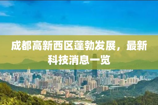成都高新西區(qū)蓬勃發(fā)展，最新科技消息一覽