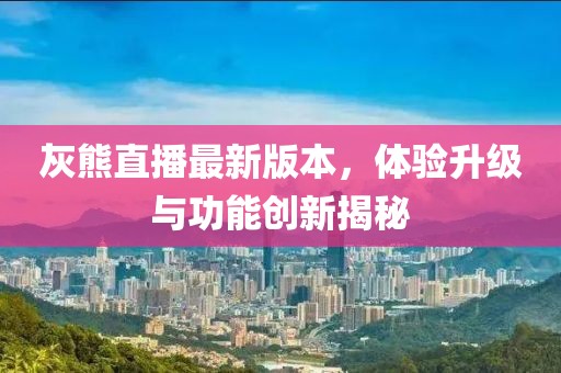 灰熊直播最新版本，體驗(yàn)升級(jí)與功能創(chuàng)新揭秘