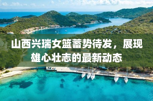 山西興瑞女籃蓄勢待發(fā)，展現(xiàn)雄心壯志的最新動(dòng)態(tài)
