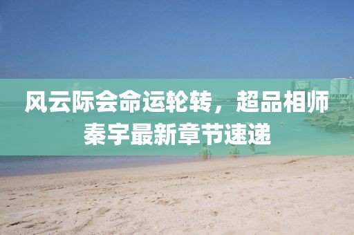 風(fēng)云際會(huì)命運(yùn)輪轉(zhuǎn)，超品相師秦宇最新章節(jié)速遞