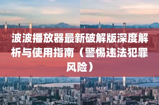 波波播放器最新破解版深度解析與使用指南（警惕違法犯罪風(fēng)險(xiǎn)）