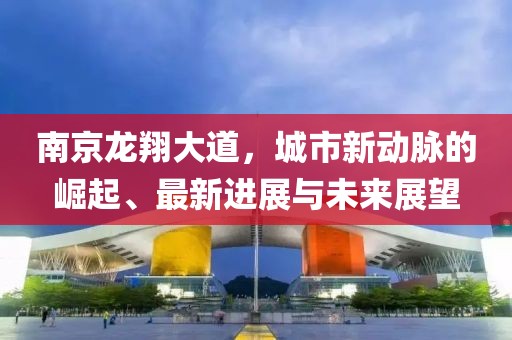 南京龍翔大道，城市新動脈的崛起、最新進展與未來展望