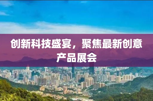 創(chuàng)新科技盛宴，聚焦最新創(chuàng)意產(chǎn)品展會