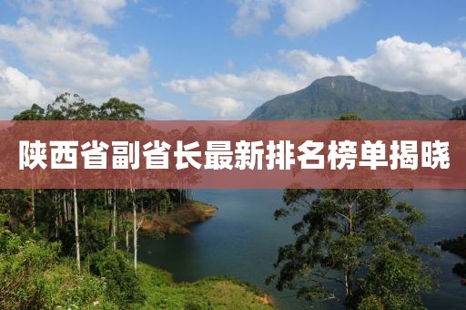 陜西省副省長最新排名榜單揭曉