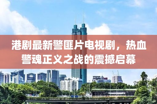 港劇最新警匪片電視劇，熱血警魂正義之戰(zhàn)的震撼啟幕