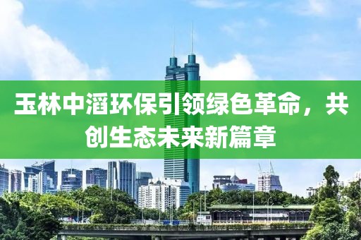 玉林中滔環(huán)保引領(lǐng)綠色革命，共創(chuàng)生態(tài)未來(lái)新篇章