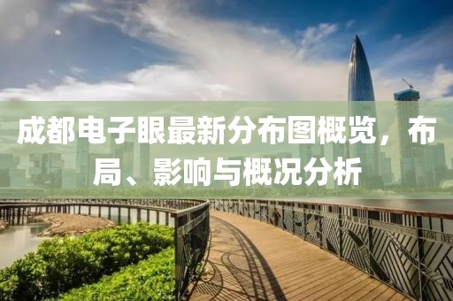 成都電子眼最新分布圖概覽，布局、影響與概況分析