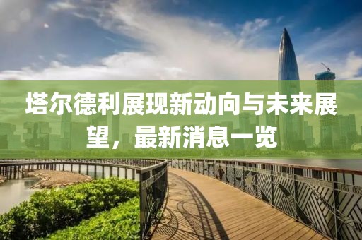 塔爾德利展現(xiàn)新動向與未來展望，最新消息一覽