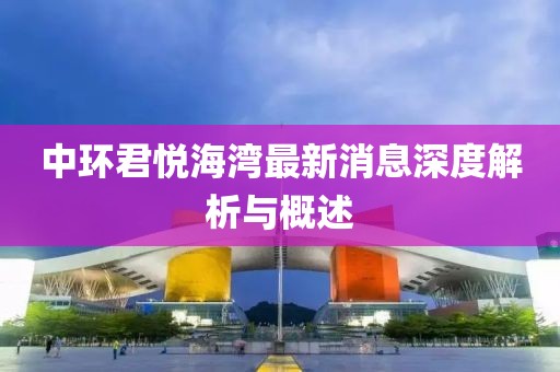 中環(huán)君悅海灣最新消息深度解析與概述