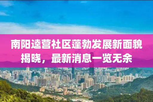 南陽逵營社區(qū)蓬勃發(fā)展新面貌揭曉，最新消息一覽無余