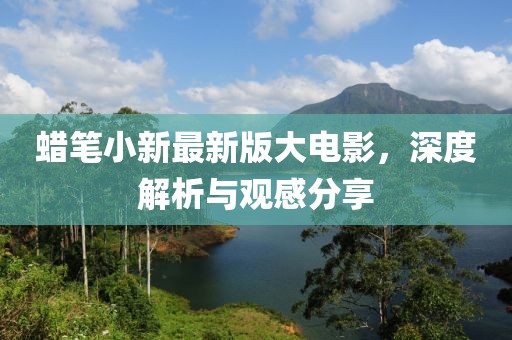 蠟筆小新最新版大電影，深度解析與觀感分享