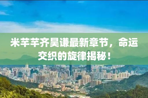 米芊芊齊昊謙最新章節(jié)，命運(yùn)交織的旋律揭秘！