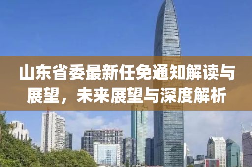 山東省委最新任免通知解讀與展望，未來展望與深度解析