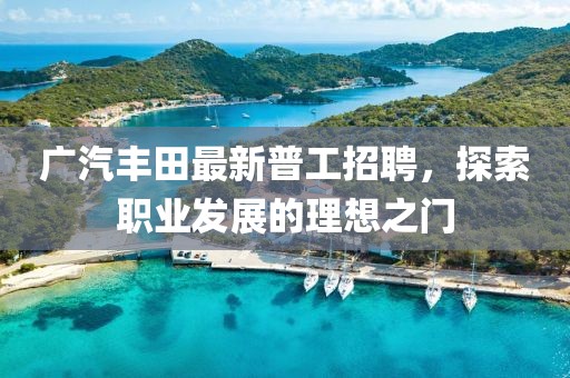 廣汽豐田最新普工招聘，探索職業(yè)發(fā)展的理想之門(mén)