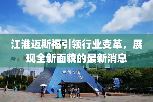 江淮邁斯福引領行業(yè)變革，展現(xiàn)全新面貌的最新消息
