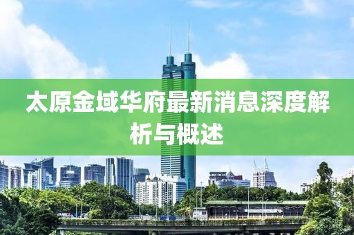 太原金域華府最新消息深度解析與概述