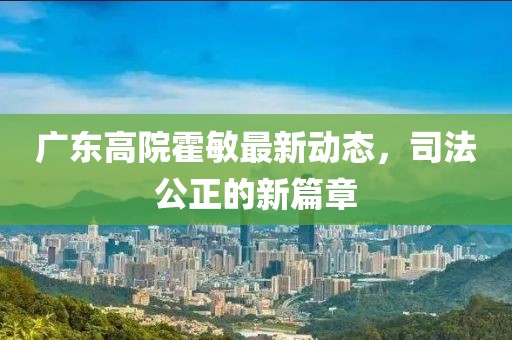 廣東高院霍敏最新動(dòng)態(tài)，司法公正的新篇章